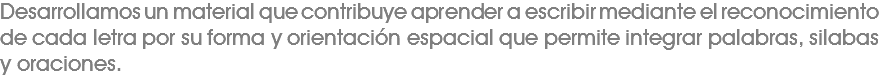 Desarrollamos un material que contribuye aprender a escribir mediante el reconocimiento de cada letra por su forma y orientación espacial que permite integrar palabras, silabas y oraciones. 
