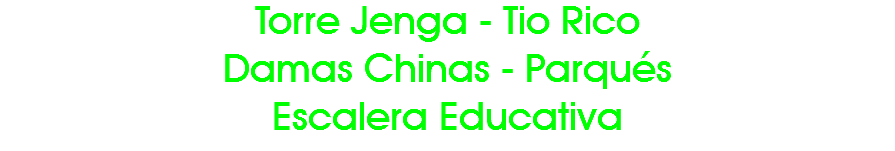 Torre Jenga - Tio Rico
Damas Chinas - Parqués
Escalera Educativa 