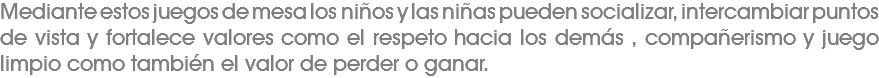 Mediante estos juegos de mesa los niños y las niñas pueden socializar, intercambiar puntos de vista y fortalece valores como el respeto hacia los demás , compañerismo y juego limpio como también el valor de perder o ganar. 