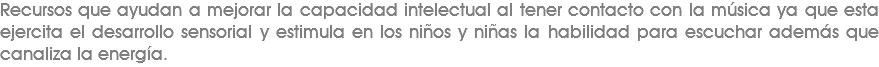 Recursos que ayudan a mejorar la capacidad intelectual al tener contacto con la música ya que esta ejercita el desarrollo sensorial y estimula en los niños y niñas la habilidad para escuchar además que canaliza la energía.